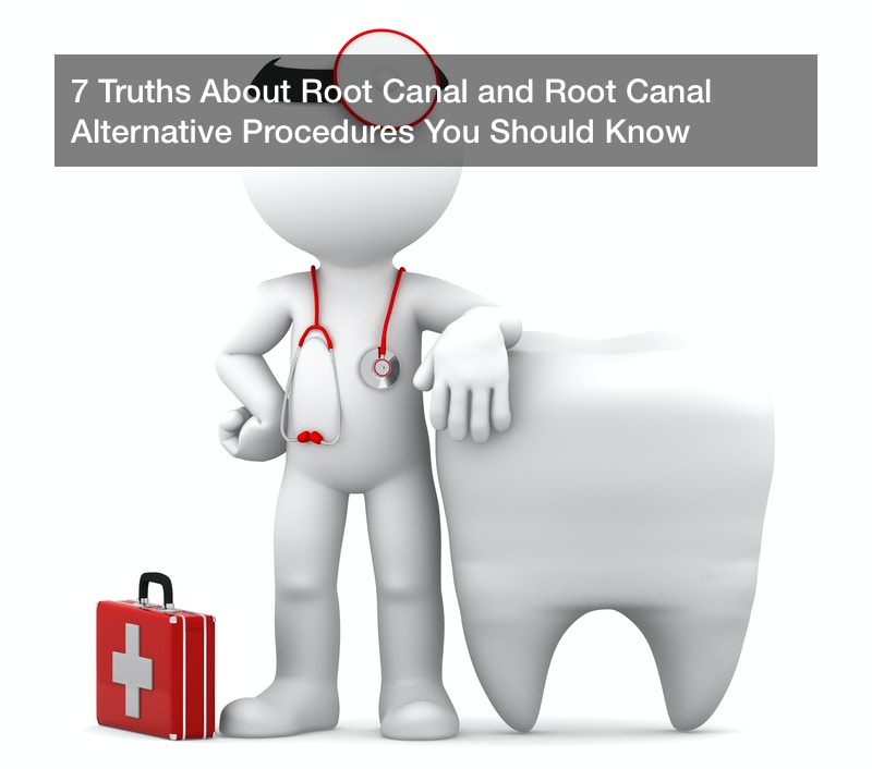 7 Truths About Root Canal and Root Canal Alternative Procedures You